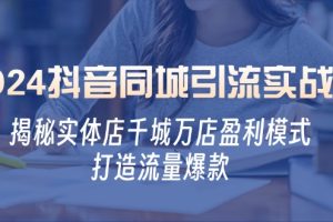 (12927期)2024抖音同城引流实战课:揭秘实体店千城万店盈利模式,打造流量爆款
