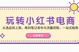 (12916期)玩转小红书电商:从选品到上架,再到笔记发布与流量获取,一站式指南