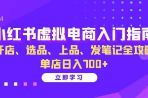 (13185期)小红书虚拟电商入门指南:开店、选品、上品、发笔记全攻略 单店日入700+